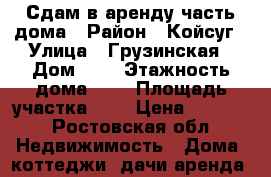 Сдам в аренду часть дома › Район ­ Койсуг › Улица ­ Грузинская › Дом ­ 1 › Этажность дома ­ 1 › Площадь участка ­ 2 › Цена ­ 8 000 - Ростовская обл. Недвижимость » Дома, коттеджи, дачи аренда   